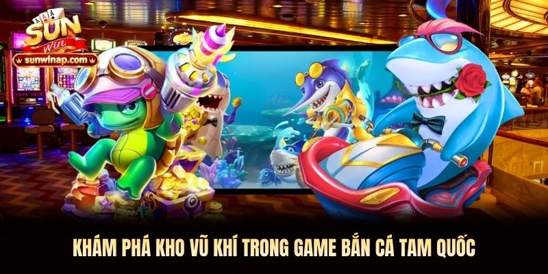 Khám phá kho vũ khí trong game bắn cá tam quốc Khám phá kho vũ khí trong game bắn cá tam quốc